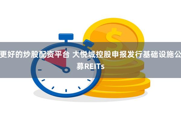 更好的炒股配资平台 大悦城控股申报发行基础设施公募REITs