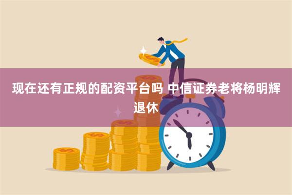现在还有正规的配资平台吗 中信证券老将杨明辉退休