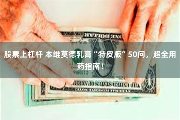 股票上杠杆 本维莫德乳膏“特皮版”50问，超全用药指南！