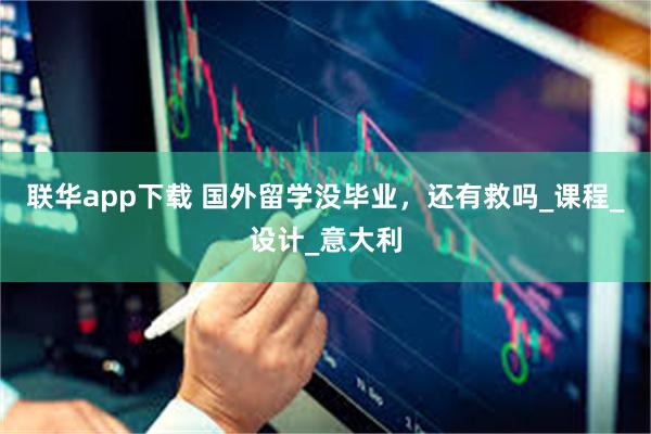 联华app下载 国外留学没毕业，还有救吗_课程_设计_意大利
