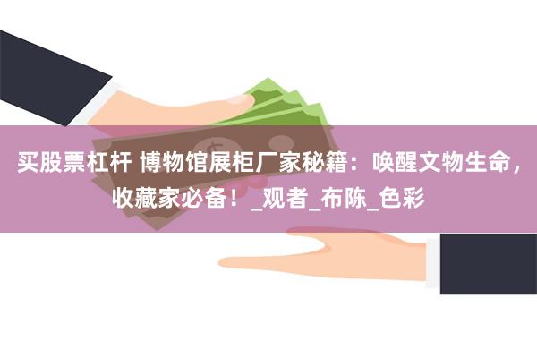 买股票杠杆 博物馆展柜厂家秘籍：唤醒文物生命，收藏家必备！_观者_布陈_色彩