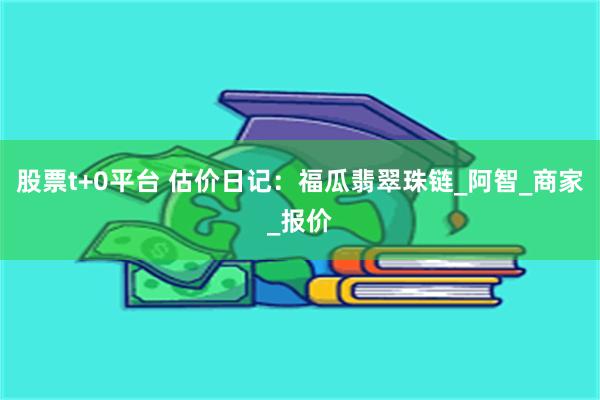 股票t+0平台 估价日记：福瓜翡翠珠链_阿智_商家_报价