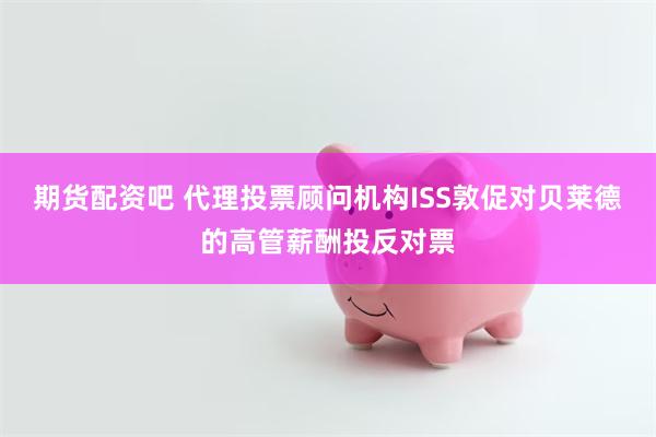 期货配资吧 代理投票顾问机构ISS敦促对贝莱德的高管薪酬投反对票