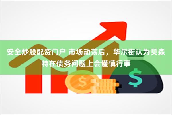 安全炒股配资门户 市场动荡后，华尔街认为贝森特在债务问题上会谨慎行事