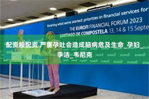 配资股配资 严重孕吐会造成脑病危及生命_孕妇_李洁_韦尼克