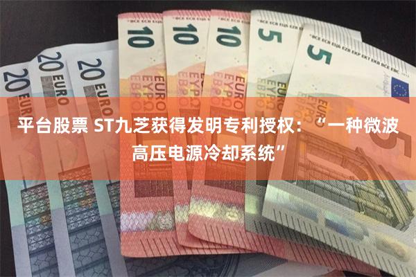 平台股票 ST九芝获得发明专利授权：“一种微波高压电源冷却系统”