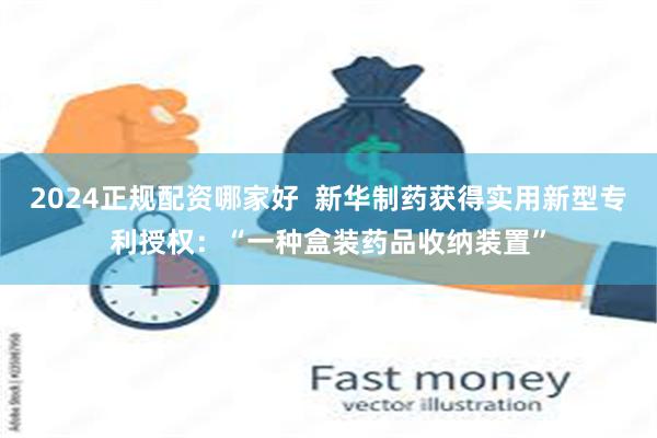 2024正规配资哪家好  新华制药获得实用新型专利授权：“一种盒装药品收纳装置”