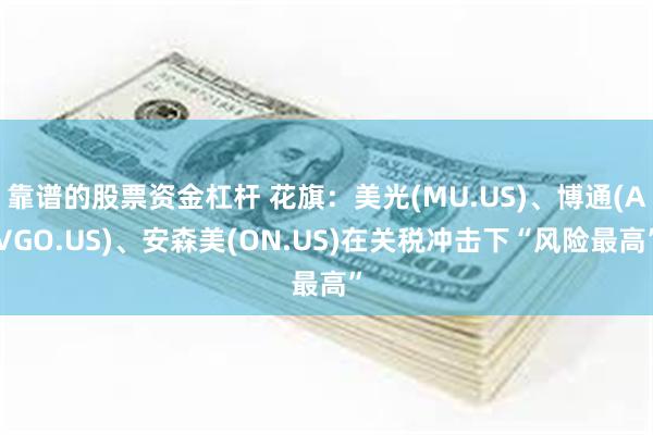 靠谱的股票资金杠杆 花旗：美光(MU.US)、博通(AVGO.US)、安森美(ON.US)在关税冲击下“风险最高”