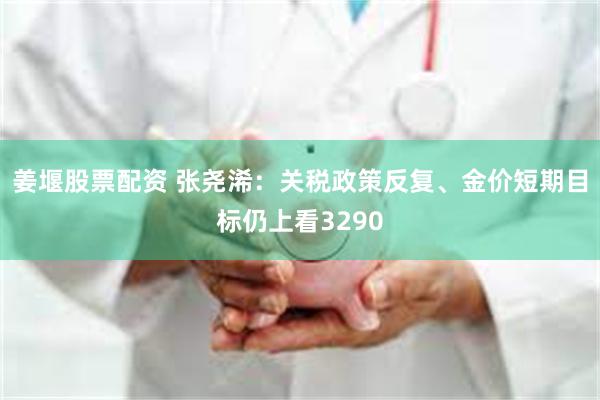 姜堰股票配资 张尧浠：关税政策反复、金价短期目标仍上看3290