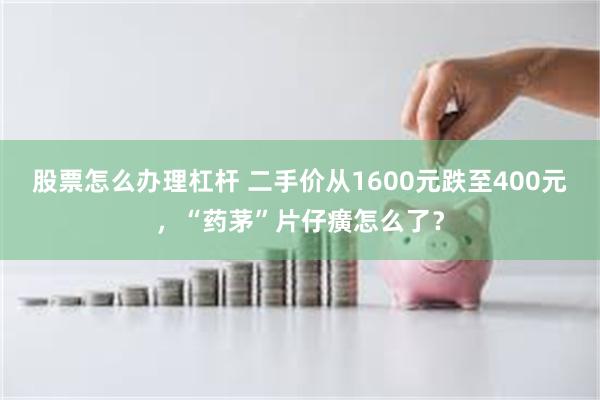 股票怎么办理杠杆 二手价从1600元跌至400元，“药茅”片仔癀怎么了？