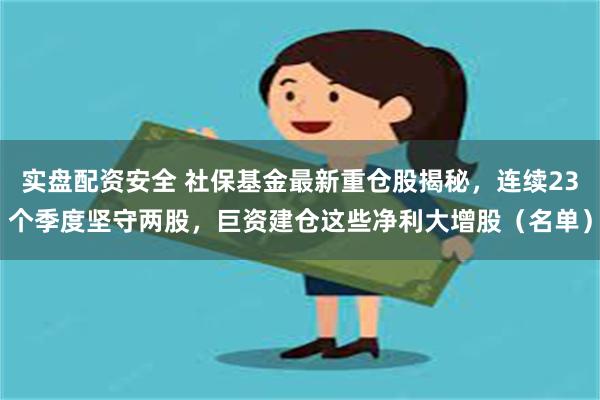 实盘配资安全 社保基金最新重仓股揭秘，连续23个季度坚守两股，巨资建仓这些净利大增股（名单）