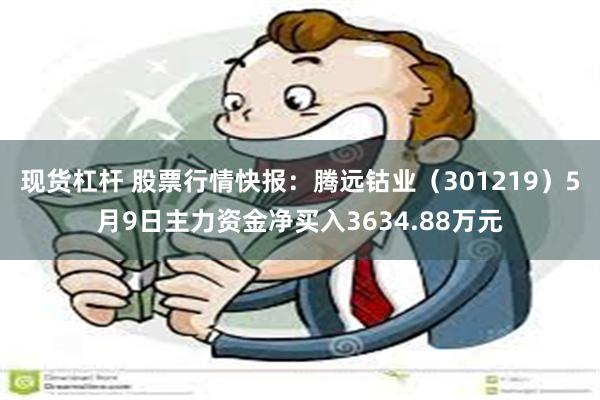 现货杠杆 股票行情快报：腾远钴业（301219）5月9日主力资金净买入3634.88万元