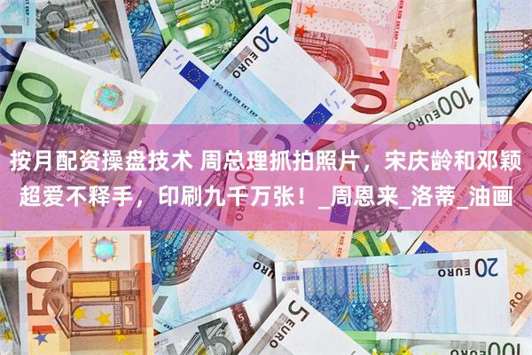 按月配资操盘技术 周总理抓拍照片，宋庆龄和邓颖超爱不释手，印刷九千万张！_周恩来_洛蒂_油画