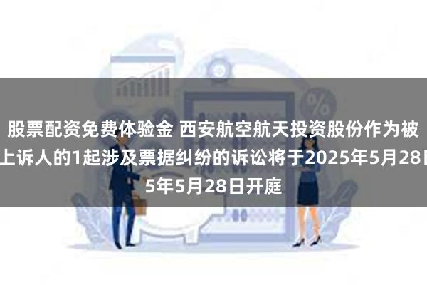 股票配资免费体验金 西安航空航天投资股份作为被告/被上诉人的1起涉及票据纠纷的诉讼将于2025年5月28日开庭