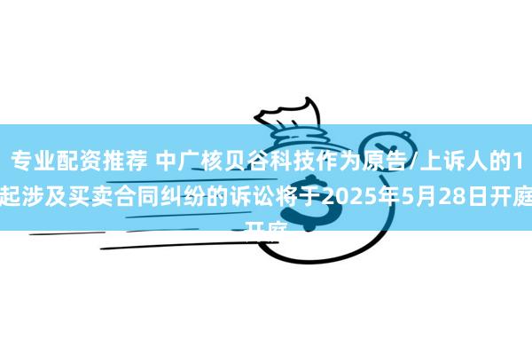专业配资推荐 中广核贝谷科技作为原告/上诉人的1起涉及买卖合同纠纷的诉讼将于2025年5月28日开庭