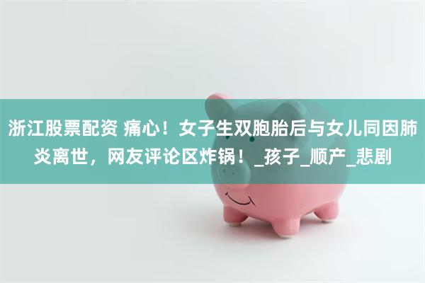 浙江股票配资 痛心！女子生双胞胎后与女儿同因肺炎离世，网友评论区炸锅！_孩子_顺产_悲剧