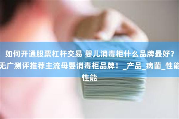 如何开通股票杠杆交易 婴儿消毒柜什么品牌最好？无广测评推荐主流母婴消毒柜品牌！_产品_病菌_性能