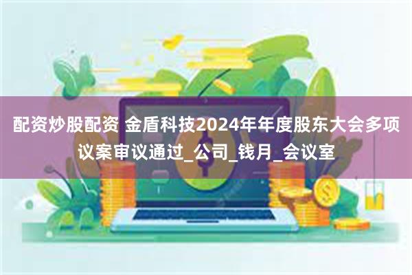 配资炒股配资 金盾科技2024年年度股东大会多项议案审议通过_公司_钱月_会议室