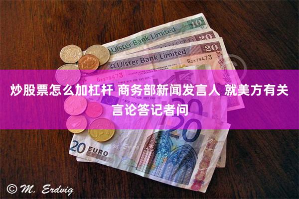 炒股票怎么加杠杆 商务部新闻发言人 就美方有关言论答记者问