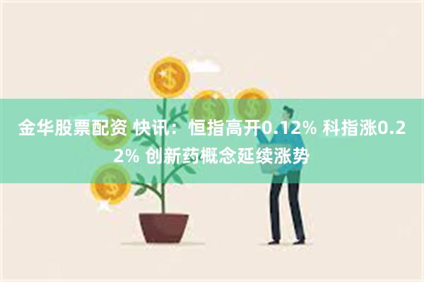 金华股票配资 快讯：恒指高开0.12% 科指涨0.22% 创新药概念延续涨势