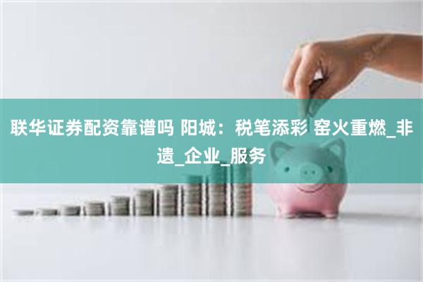 联华证券配资靠谱吗 阳城：税笔添彩 窑火重燃_非遗_企业_服务