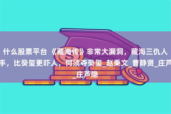 什么股票平台 《藏海传》非常大漏洞，藏海三仇人联手，比癸玺更吓人，何须夺癸玺_赵秉文_曹静贤_庄芦隐