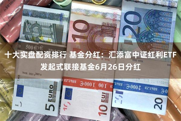 十大实盘配资排行 基金分红：汇添富中证红利ETF发起式联接基金6月26日分红