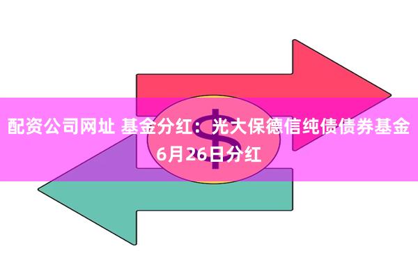 配资公司网址 基金分红：光大保德信纯债债券基金6月26日分红