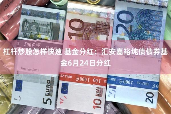 杠杆炒股怎样快速 基金分红：汇安嘉裕纯债债券基金6月24日分红