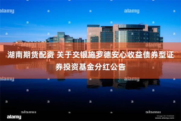 湖南期货配资 关于交银施罗德安心收益债券型证券投资基金分红公告