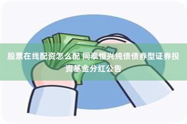 股票在线配资怎么配 同泰恒兴纯债债券型证券投资基金分红公告